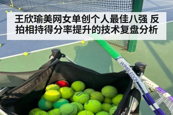 王欣瑜美网女单创个人最佳八强 反拍相持得分率提升的技术复盘分析