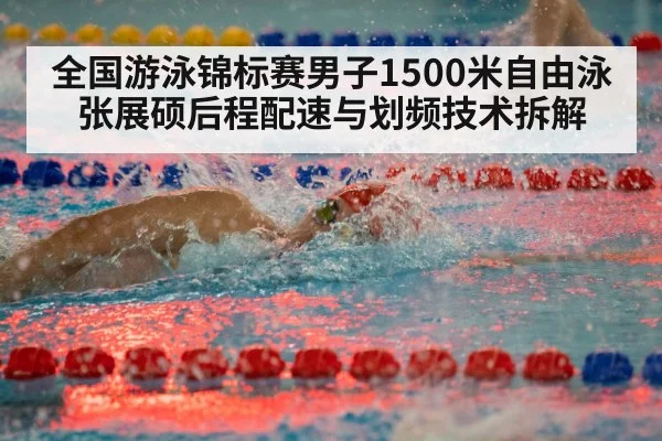 全国游泳锦标赛男子1500米自由泳张展硕后程配速与划频技术拆解