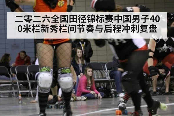 二零二六全国田径锦标赛中国男子400米栏新秀栏间节奏与后程冲刺复盘