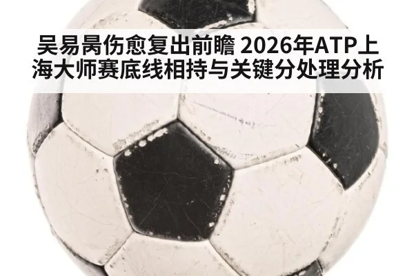吴易昺伤愈复出前瞻 2026年ATP上海大师赛底线相持与关键分处理分析