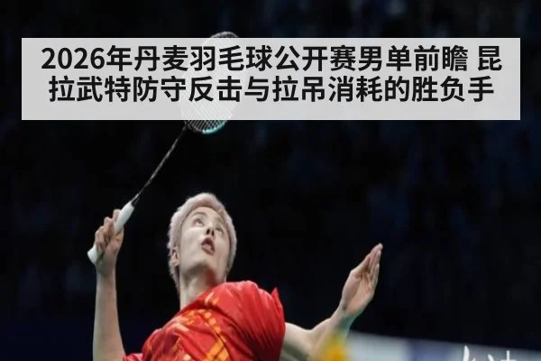 2026年丹麦羽毛球公开赛男单前瞻 昆拉武特防守反击与拉吊消耗的胜负手