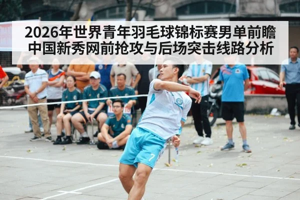 2026年世界青年羽毛球锦标赛男单前瞻 中国新秀网前抢攻与后场突击线路分析