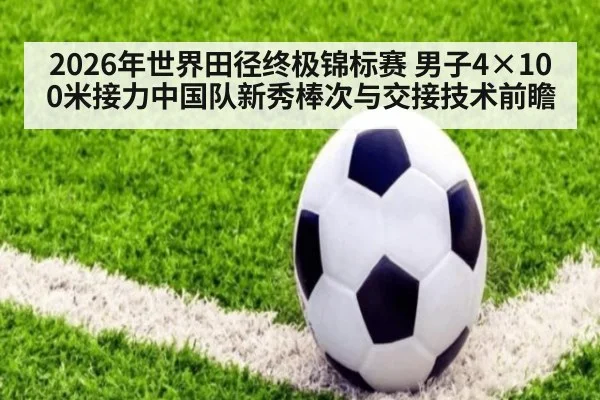 2026年世界田径终极锦标赛 男子4×100米接力中国队新秀棒次与交接技术前瞻