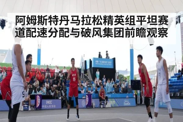 阿姆斯特丹马拉松精英组平坦赛道配速分配与破风集团前瞻观察