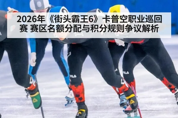 2026年《街头霸王6》卡普空职业巡回赛 赛区名额分配与积分规则争议解析